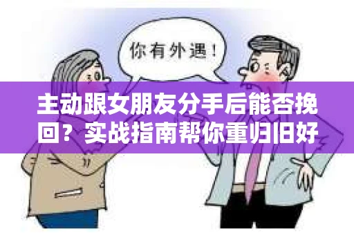 主动跟女朋友分手后能否挽回？实战指南帮你重归旧好