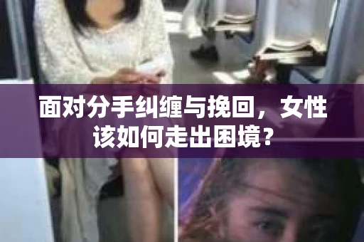 面对分手纠缠与挽回，女性该如何走出困境？