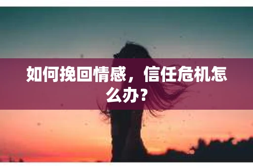 如何挽回情感，信任危机怎么办？