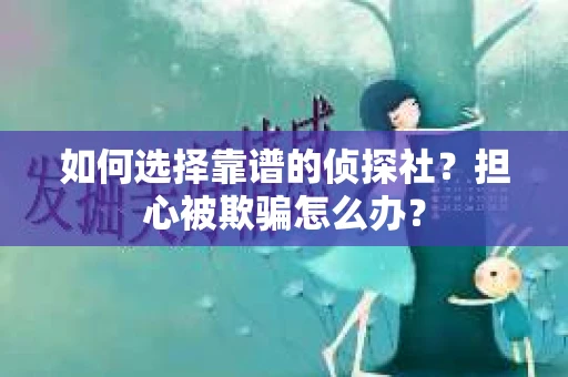 如何选择靠谱的侦探社？担心被欺骗怎么办？
