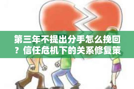 第三年不提出分手怎么挽回？信任危机下的关系修复策略