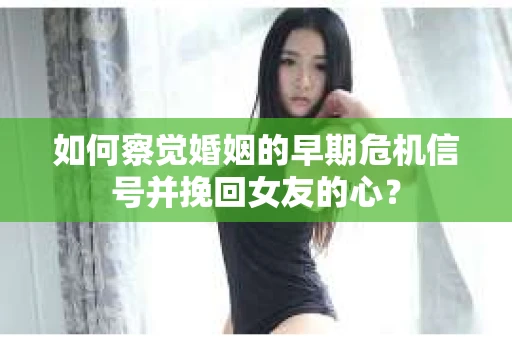 如何察觉婚姻的早期危机信号并挽回女友的心？