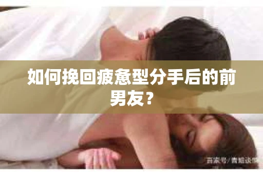 如何挽回疲惫型分手后的前男友？