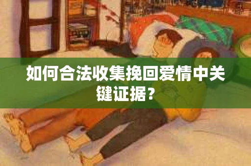 如何合法收集挽回爱情中关键证据？
