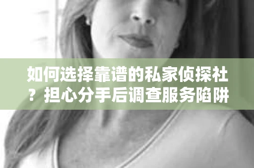 如何选择靠谱的私家侦探社？担心分手后调查服务陷阱怎么办？
