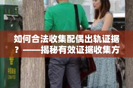 如何合法收集配偶出轨证据？——揭秘有效证据收集方案