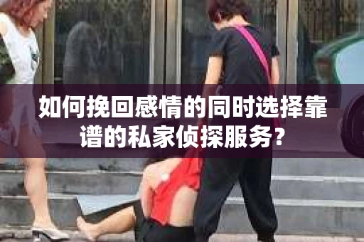 如何挽回感情的同时选择靠谱的私家侦探服务？