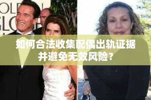 如何合法收集配偶出轨证据并避免无效风险？