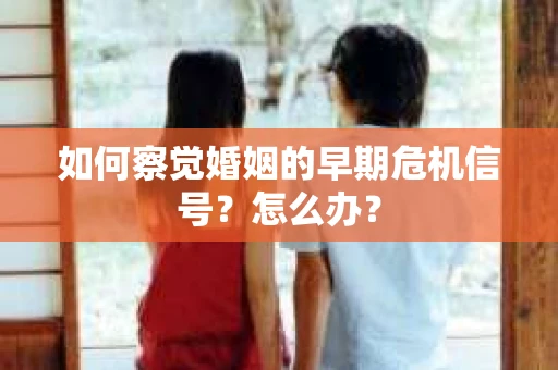 如何察觉婚姻的早期危机信号？怎么办？