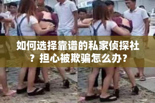 如何选择靠谱的私家侦探社？担心被欺骗怎么办？