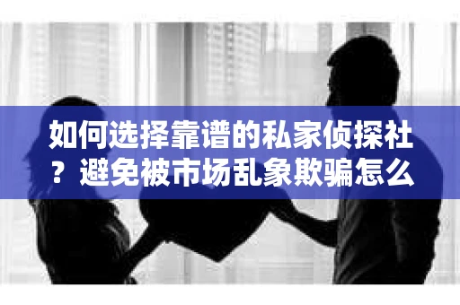 如何选择靠谱的私家侦探社？避免被市场乱象欺骗怎么办？