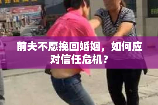 前夫不愿挽回婚姻,如何应对信任危机? 前夫不愿挽回婚姻,如何应对信任危机?