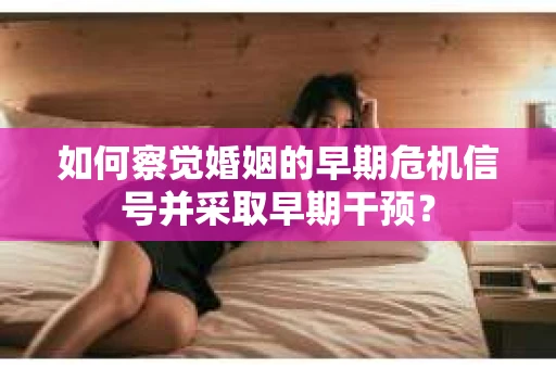 如何察觉婚姻的早期危机信号并采取早期干预？