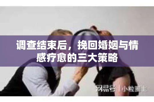 调查结束后，挽回婚姻与情感疗愈的三大策略