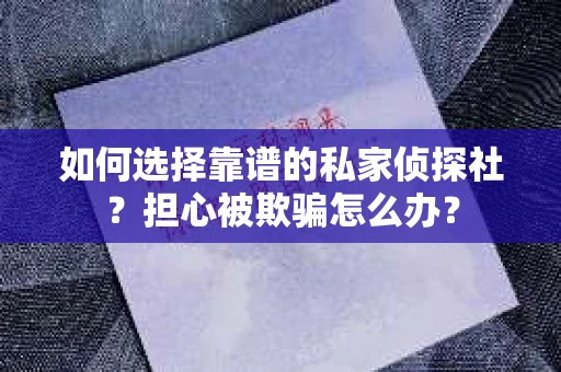 如何选择靠谱的私家侦探社？担心被欺骗怎么办？