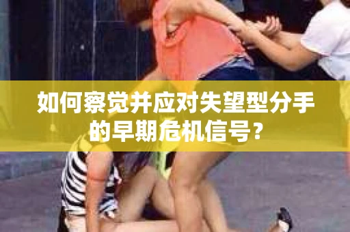 如何察觉并应对失望型分手的早期危机信号？
