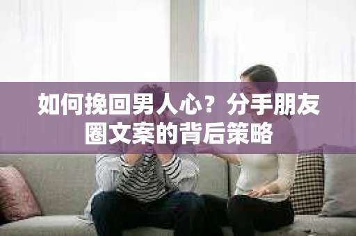 如何挽回男人心？分手朋友圈文案的背后策略