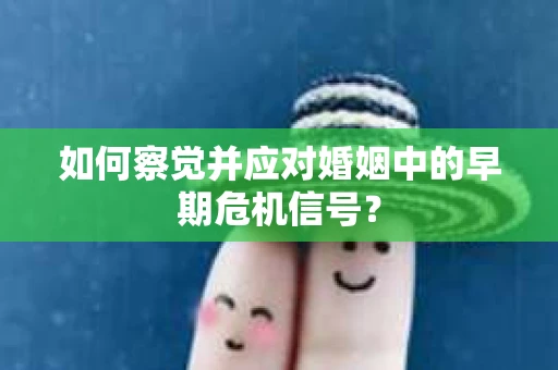 如何察觉并应对婚姻中的早期危机信号？