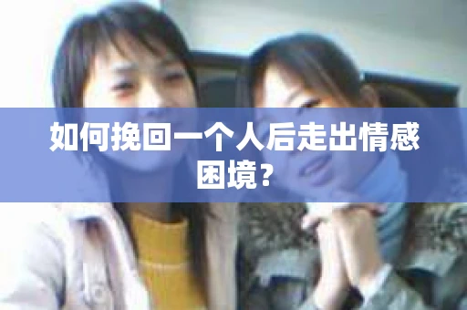 如何挽回一个人后走出情感困境？