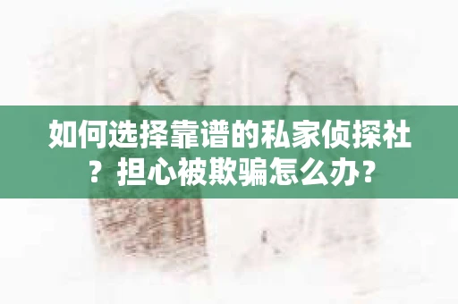 如何选择靠谱的私家侦探社？担心被欺骗怎么办？