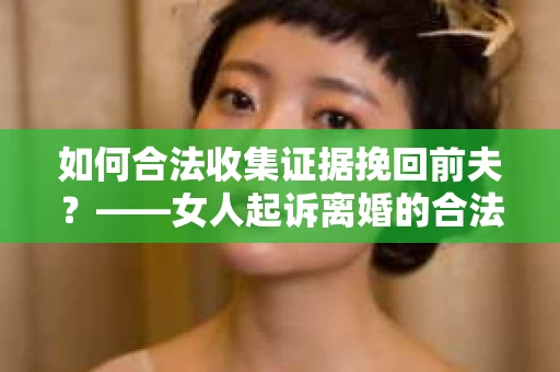 如何合法收集证据挽回前夫？——女人起诉离婚的合法取证策略