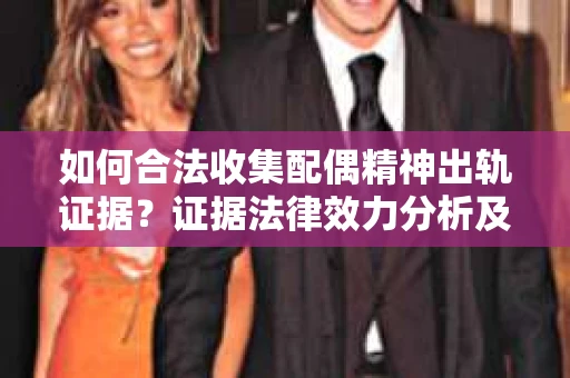 如何合法收集配偶精神出轨证据？证据法律效力分析及合法取证方法