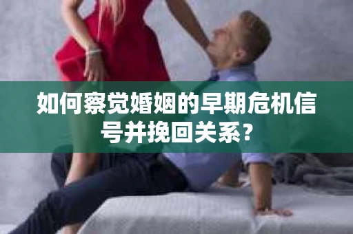 如何察觉婚姻的早期危机信号并挽回关系？