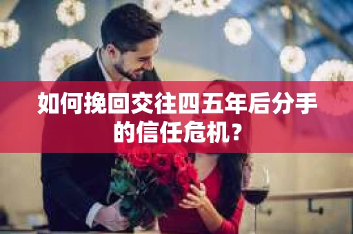 如何挽回交往四五年后分手的信任危机？