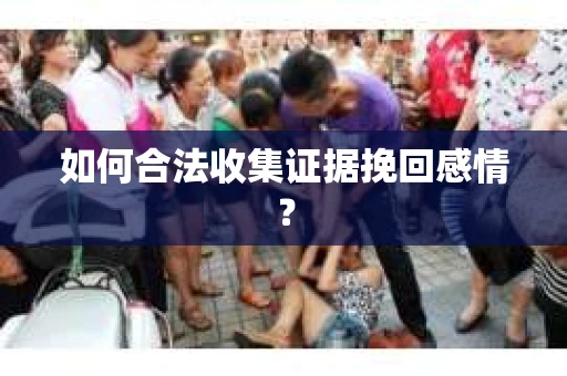 如何合法收集证据挽回感情？