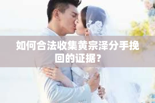 如何合法收集黄宗泽分手挽回的证据？