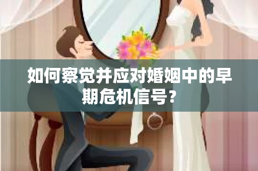 如何察觉并应对婚姻中的早期危机信号？