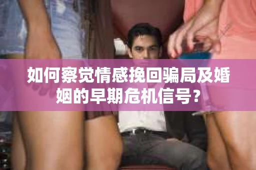 如何察觉情感挽回骗局及婚姻的早期危机信号？