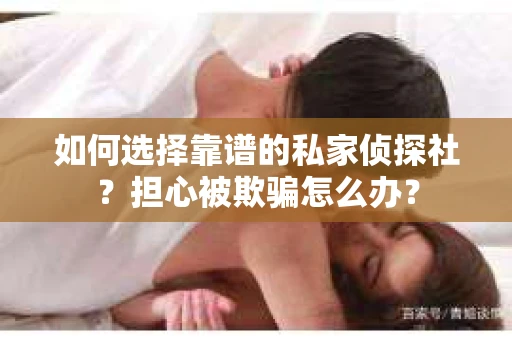 如何选择靠谱的私家侦探社？担心被欺骗怎么办？