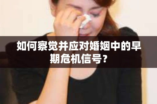 如何察觉并应对婚姻中的早期危机信号？