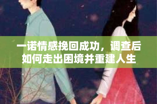 一诺情感挽回成功，调查后如何走出困境并重建人生