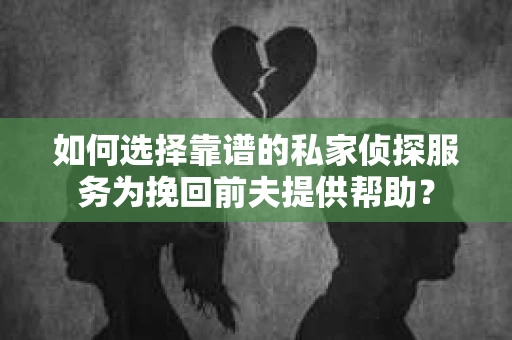 如何选择靠谱的私家侦探服务为挽回前夫提供帮助？