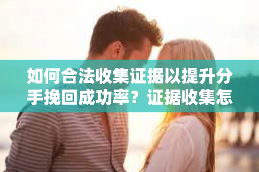 如何合法收集证据以提升分手挽回成功率？证据收集怎么办？