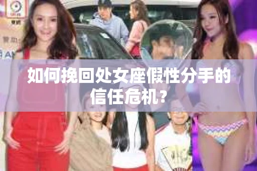 如何挽回处女座假性分手的信任危机？