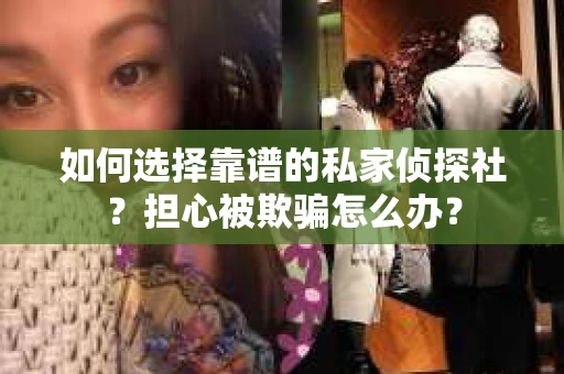 如何选择靠谱的私家侦探社？担心被欺骗怎么办？