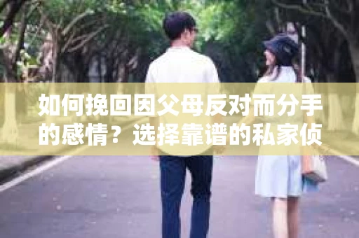 如何挽回因父母反对而分手的感情？选择靠谱的私家侦探社怎么办？