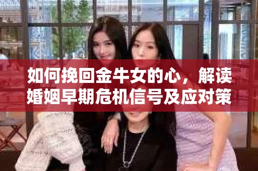 如何挽回金牛女的心，解读婚姻早期危机信号及应对策略
