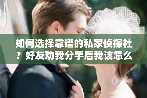 如何选择靠谱的私家侦探社？好友劝我分手后我该怎么办？