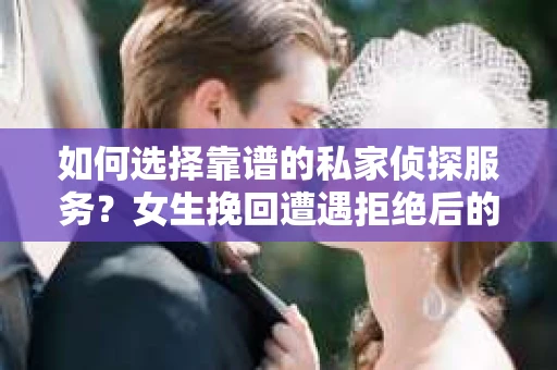 如何选择靠谱的私家侦探服务？女生挽回遭遇拒绝后的调查怎么办？