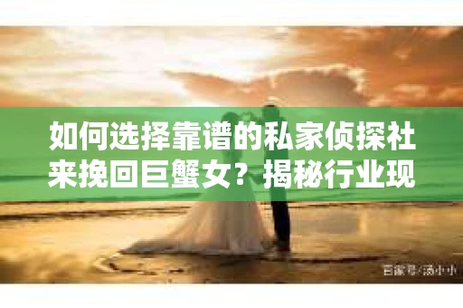 如何选择靠谱的私家侦探社来挽回巨蟹女？揭秘行业现状与陷阱，让你轻松避坑