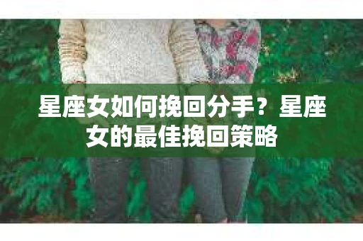 星座女如何挽回分手？星座女的最佳挽回策略