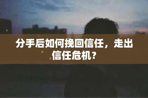 分手后如何挽回信任，走出信任危机？