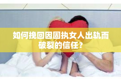 如何挽回因固执女人出轨而破裂的信任？
