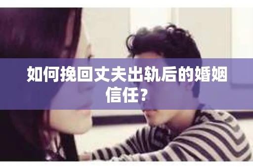 如何挽回丈夫出轨后的婚姻信任？