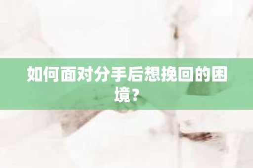 如何面对分手后想挽回的困境？