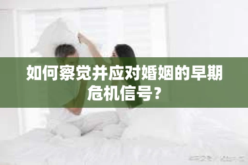 如何察觉并应对婚姻的早期危机信号? 如何察觉并应对婚姻的早期危机信号?
